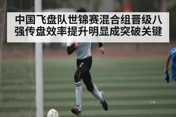 中国飞盘队世锦赛混合组晋级八强传盘效率提升明显成突破关键