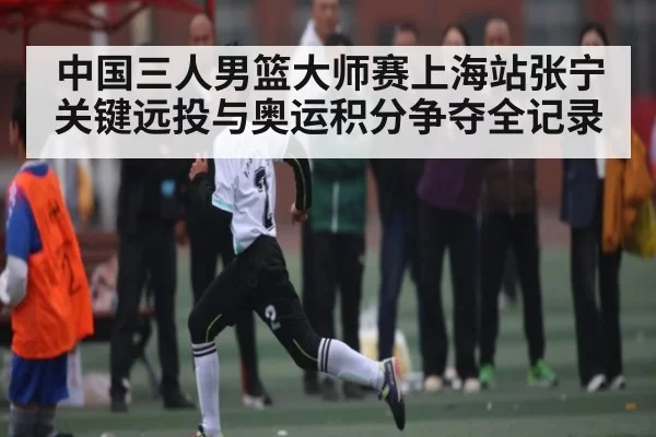 中国三人男篮大师赛上海站张宁关键远投与奥运积分争夺全记录